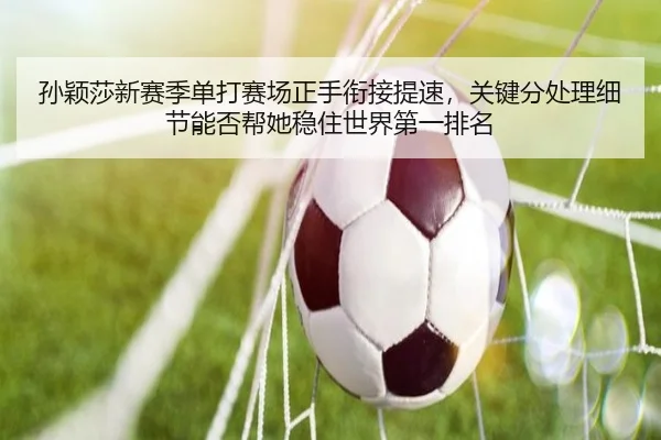 孙颖莎新赛季单打赛场正手衔接提速，关键分处理细节能否帮她稳住世界第一排名