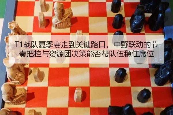 T1战队夏季赛走到关键路口，中野联动的节奏把控与资源团决策能否帮队伍稳住席位